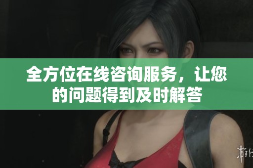 全方位在线咨询服务，让您的问题得到及时解答