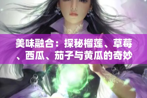 美味融合：探秘榴莲、草莓、西瓜、茄子与黄瓜的奇妙搭配