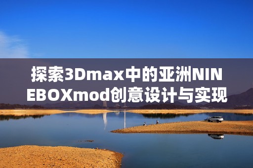 探索3Dmax中的亚洲NINEBOXmod创意设计与实现技巧