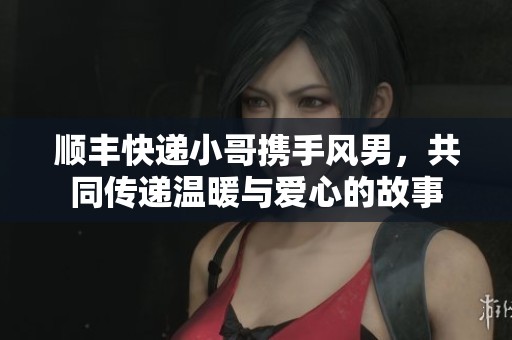 顺丰快递小哥携手风男，共同传递温暖与爱心的故事