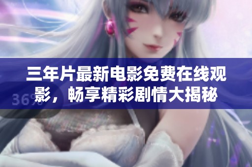 三年片最新电影免费在线观影，畅享精彩剧情大揭秘