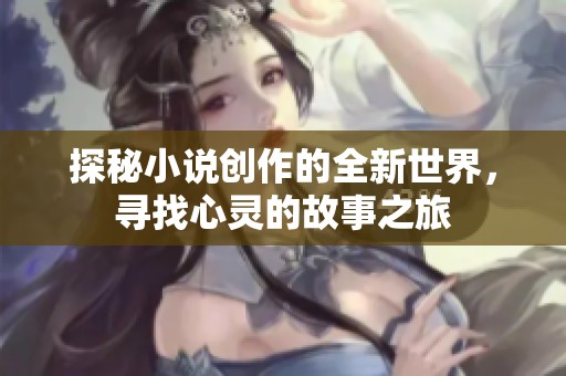 探秘小说创作的全新世界，寻找心灵的故事之旅