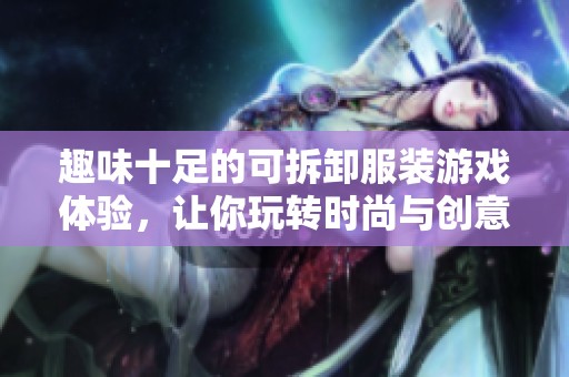 趣味十足的可拆卸服装游戏体验，让你玩转时尚与创意