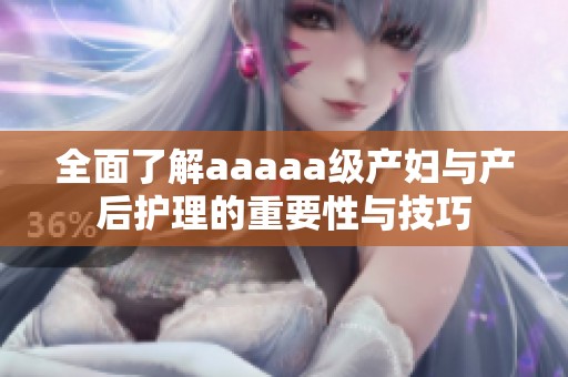 全面了解aaaaa级产妇与产后护理的重要性与技巧