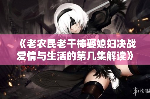 《老农民老干棒娶媳妇决战爱情与生活的第几集解读》