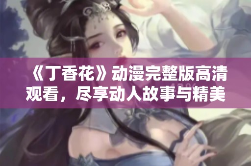 《丁香花》动漫完整版高清观看，尽享动人故事与精美画面