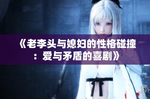 《老李头与媳妇的性格碰撞：爱与矛盾的喜剧》