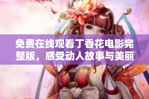 免费在线观看丁香花电影完整版，感受动人故事与美丽情感