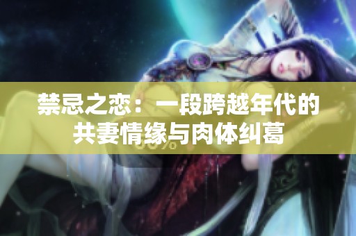 禁忌之恋：一段跨越年代的共妻情缘与肉体纠葛