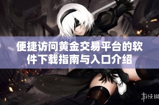 便捷访问黄金交易平台的软件下载指南与入口介绍