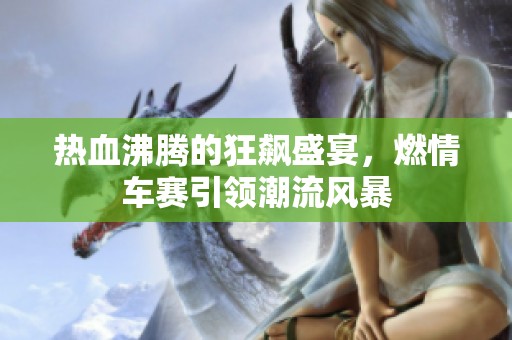 热血沸腾的狂飙盛宴，燃情车赛引领潮流风暴
