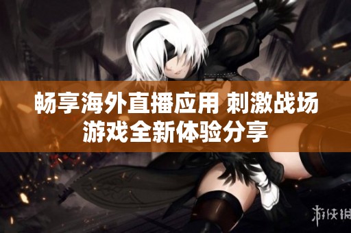 畅享海外直播应用 刺激战场游戏全新体验分享