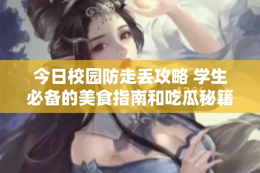 今日校园防走丢攻略 学生必备的美食指南和吃瓜秘籍