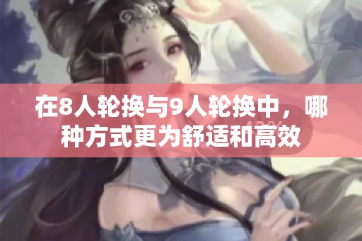 在8人轮换与9人轮换中，哪种方式更为舒适和高效