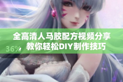 全高清人马胶配方视频分享，教你轻松DIY制作技巧