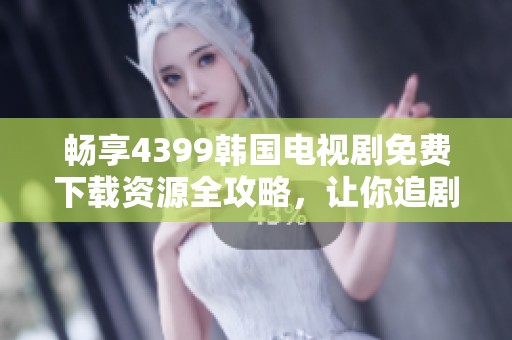 畅享4399韩国电视剧免费下载资源全攻略，让你追剧无忧