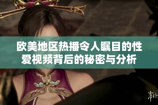 欧美地区热播令人瞩目的性爱视频背后的秘密与分析