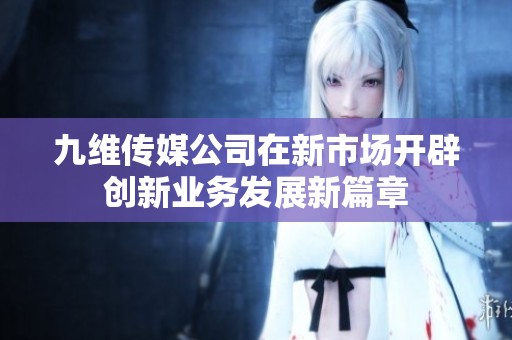 九维传媒公司在新市场开辟创新业务发展新篇章