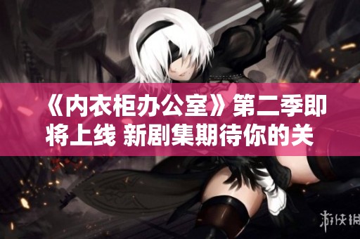 《内衣柜办公室》第二季即将上线 新剧集期待你的关注
