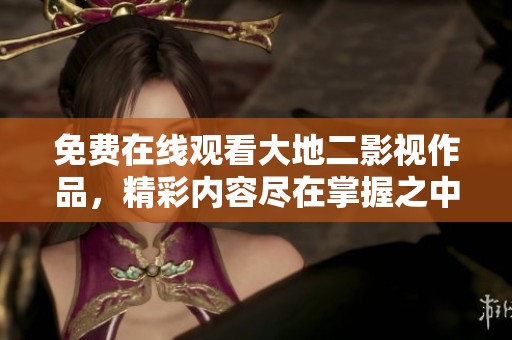 免费在线观看大地二影视作品，精彩内容尽在掌握之中