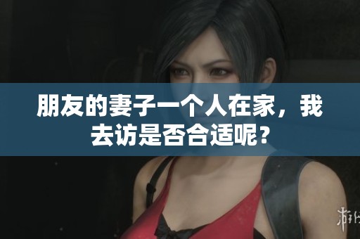 朋友的妻子一个人在家，我去访是否合适呢？