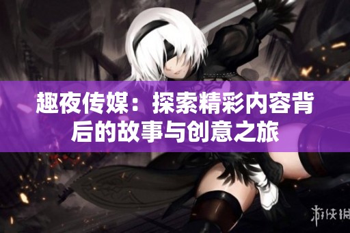 趣夜传媒：探索精彩内容背后的故事与创意之旅
