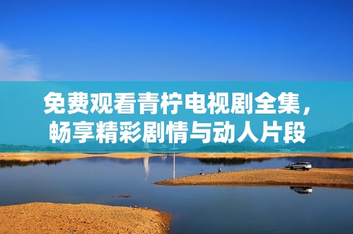 免费观看青柠电视剧全集，畅享精彩剧情与动人片段