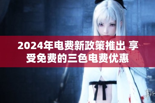 2024年电费新政策推出 享受免费的三色电费优惠