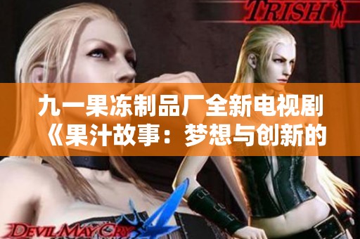九一果冻制品厂全新电视剧《果汁故事：梦想与创新的旅程》