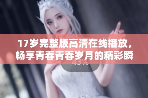 17岁完整版高清在线播放，畅享青春青春岁月的精彩瞬间