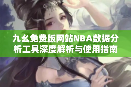 九幺免费版网站NBA数据分析工具深度解析与使用指南