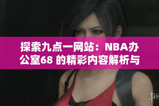 探索九点一网站：NBA办公室68 的精彩内容解析与分享