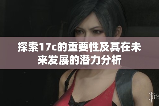 探索17c的重要性及其在未来发展的潜力分析