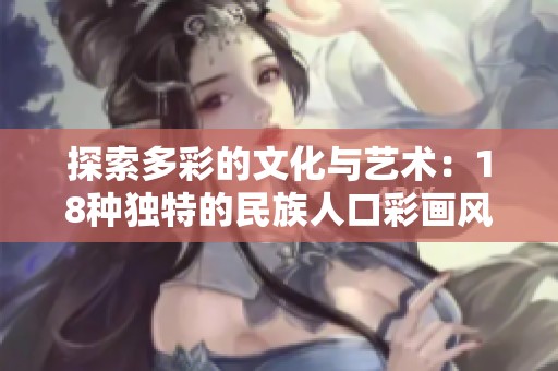 探索多彩的文化与艺术：18种独特的民族人口彩画风格