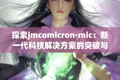 探索jmcomicron·mic：新一代科技解决方案的突破与潜力