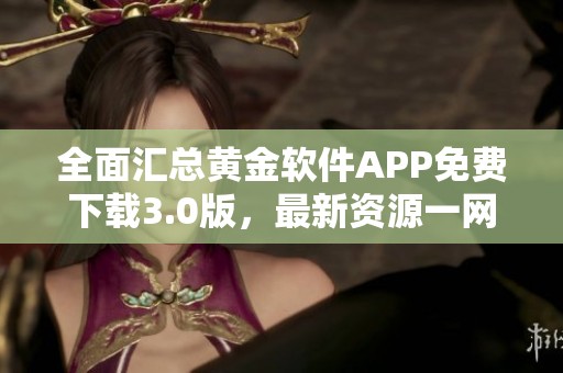 全面汇总黄金软件APP免费下载3.0版，最新资源一网打尽