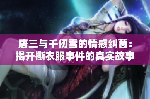 唐三与千仞雪的情感纠葛：揭开撕衣服事件的真实故事