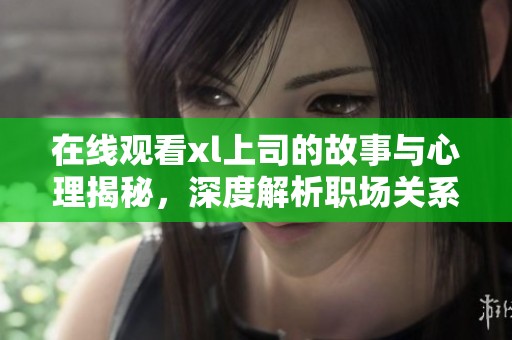 在线观看xl上司的故事与心理揭秘，深度解析职场关系