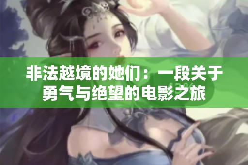 非法越境的她们：一段关于勇气与绝望的电影之旅