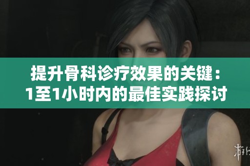 提升骨科诊疗效果的关键：1至1小时内的最佳实践探讨