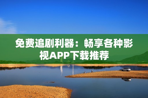 免费追剧利器：畅享各种影视APP下载推荐
