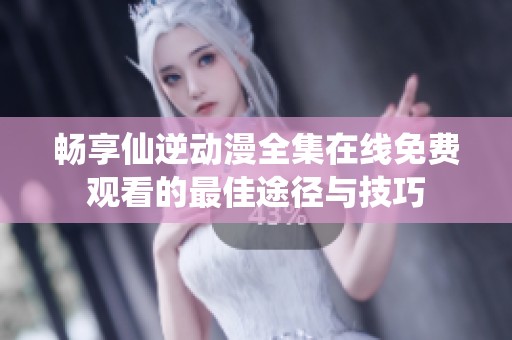 畅享仙逆动漫全集在线免费观看的最佳途径与技巧