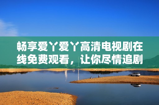 畅享爱丫爱丫高清电视剧在线免费观看，让你尽情追剧不再等待