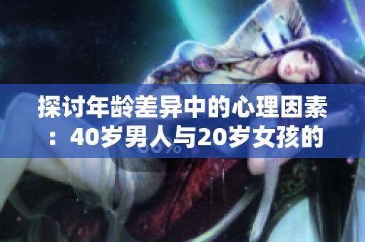 探讨年龄差异中的心理因素：40岁男人与20岁女孩的关系解析