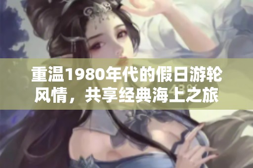 重温1980年代的假日游轮风情，共享经典海上之旅