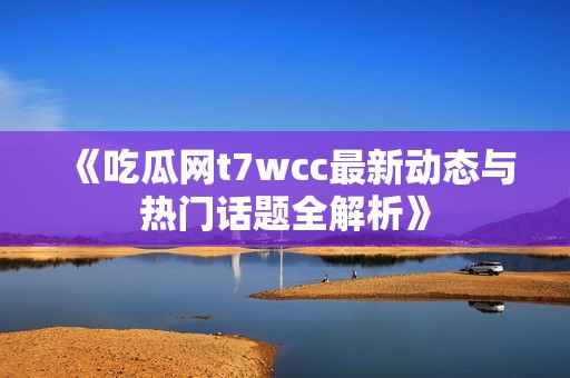 《吃瓜网t7wcc最新动态与热门话题全解析》