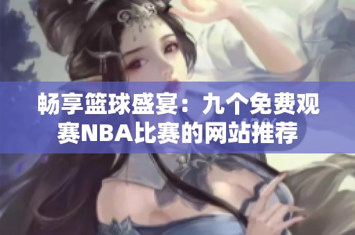 畅享篮球盛宴：九个免费观赛NBA比赛的网站推荐