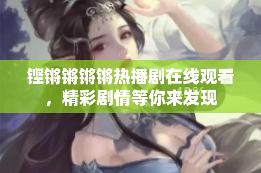 铿锵锵锵锵热播剧在线观看，精彩剧情等你来发现