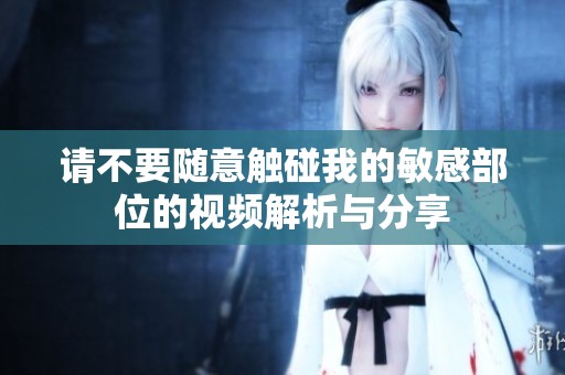 请不要随意触碰我的敏感部位的视频解析与分享