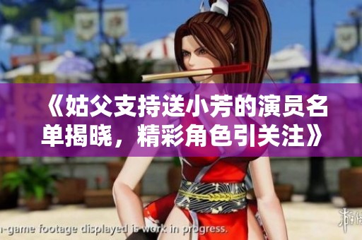 《姑父支持送小芳的演员名单揭晓，精彩角色引关注》